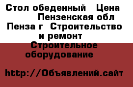 Стол обеденный › Цена ­ 1 260 - Пензенская обл., Пенза г. Строительство и ремонт » Строительное оборудование   